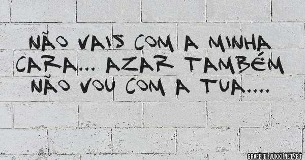 Não vais com a minha cara... Azar também não vou com a tua....