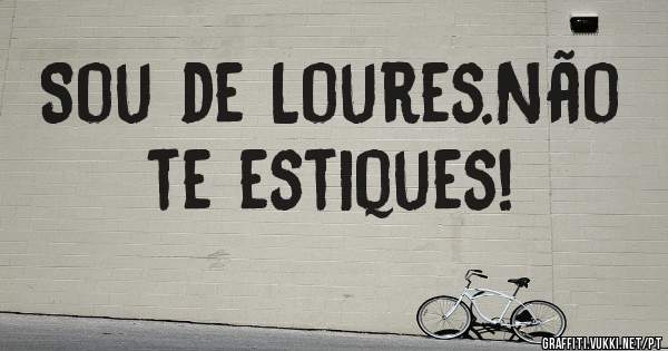 Sou de Loures.Não te estiques!