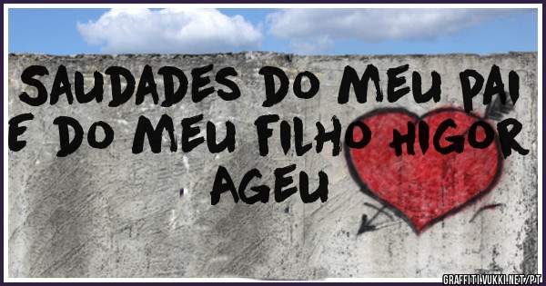 Saudades do meu pai
E do meu filho Higor Ageu