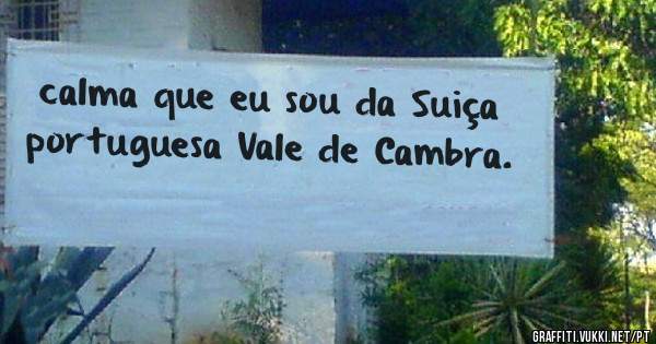 calma que eu sou da Suiça portuguesa Vale de Cambra.
