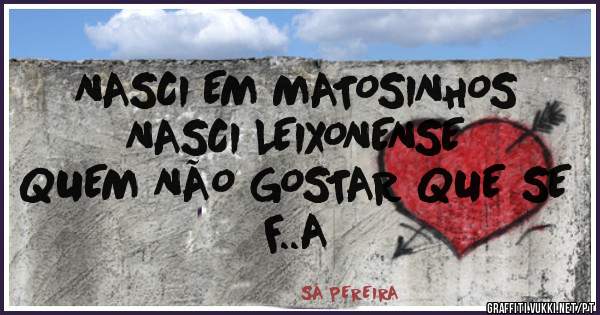 NASCI EM MATOSINHOS
NASCI LEIXONENSE 
QUEM NÃO GOSTAR QUE SE F..A