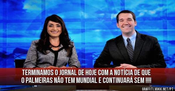 Terminamos o jornal de hoje com a notícia de que 
o Palmeiras não tem mundial e continuará sem !!!!