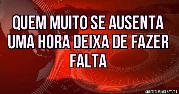 QUEM MUITO SE AUSENTA
UMA HORA DEIXA DE FAZER FALTA