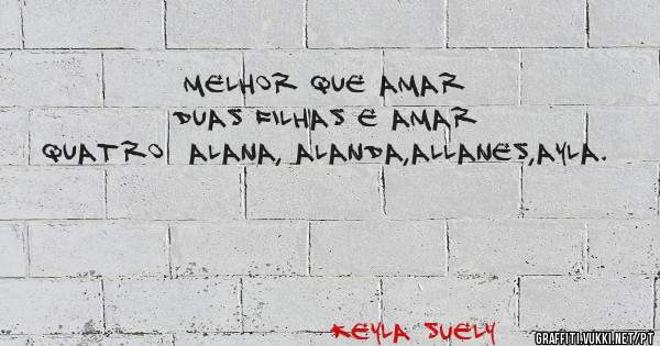 Melhor que amar duas filhas e amar quatro  alana, alanda,allanes,ayla.