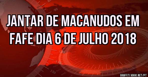JANTAR DE MACANUDOS EM FAFE DIA 6 DE JULHO 2018