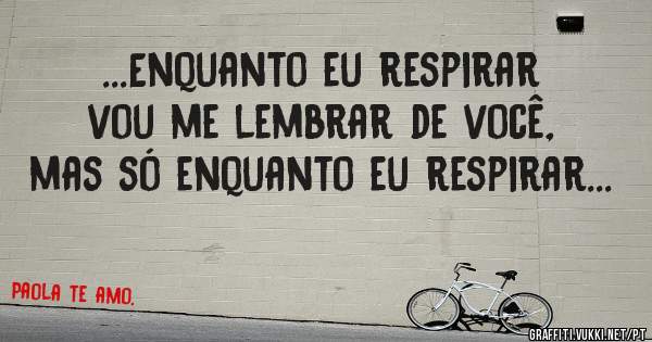...Enquanto eu respirar vou me lembrar de você, mas só enquanto eu respirar...