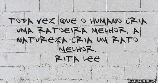 Toda vez que o humano cria uma ratoeira melhor, a natureza cria um rato melhor.

Rita Lee