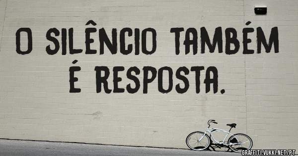 O silêncio também é resposta. 