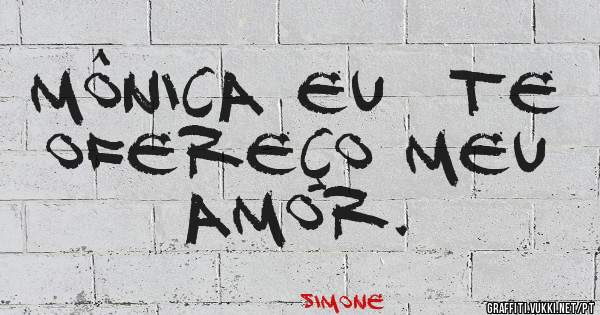  Mônica eu  te ofereço meu amor.