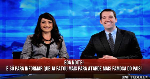 BOA NOITE!
É SÓ PARA INFORMAR QUE JÀ FATOU MAIS PARA ATARDE MAIS FAMOSA DO PAÍS!