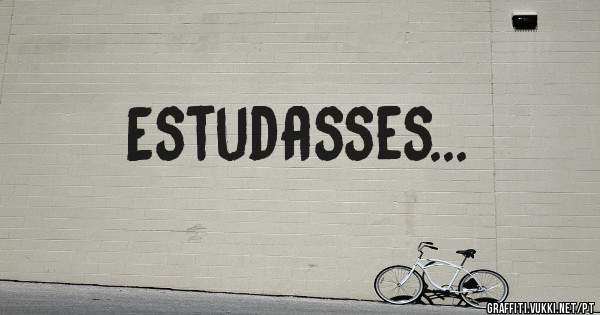 Estudasses...