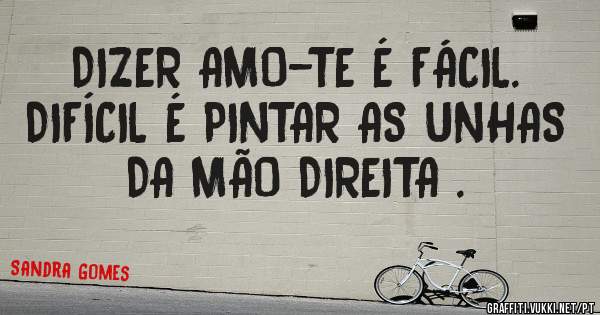  DIZER AMO-TE É FÁCIL. DIFÍCIL É PINTAR AS UNHAS DA MÃO DIREITA .
