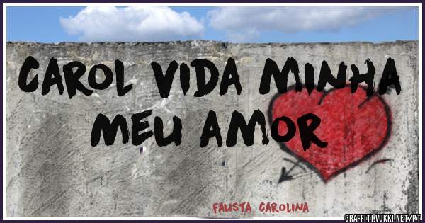 Carol vida minha 
Meu amor 
