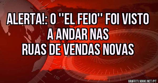 Alerta!: O ''el feio'' foi visto a andar nas 
Ruas de vendas novas