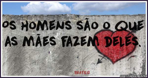 Os homens são o que as mães fazem deles.