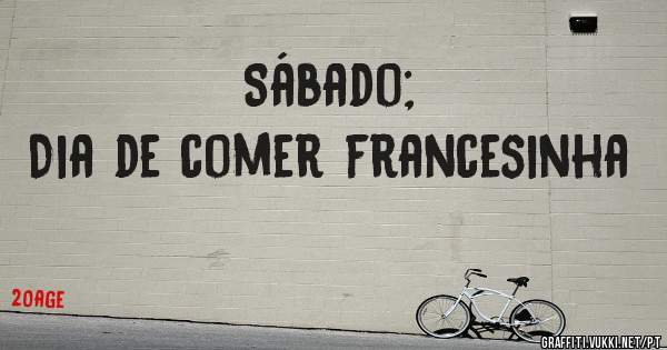 Sábado; 
Dia de comer francesinha 
