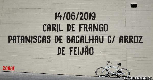 14/06/2019
Caril de frango
Pataniscas de bacalhau c/ arroz de feijão 