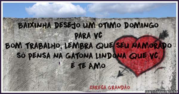 Baixinha desejo um otimo domingo para vc
Bom trabalho, lembra que seu namorado só pensa na gatona lindona que vc,  é Te Amo