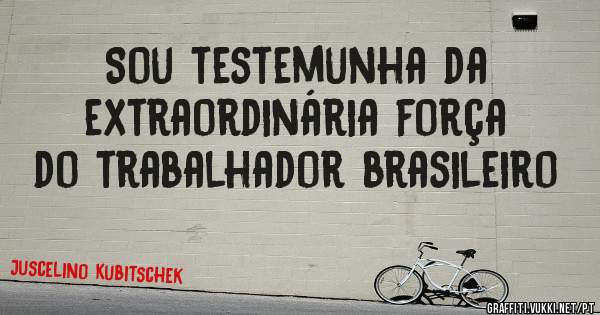 Sou testemunha da extraordinária força do trabalhador brasileiro