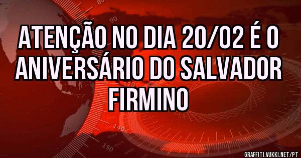 ATENÇÃO NO DIA 20/02 É O ANIVERSÁRIO DO SALVADOR FIRMINO