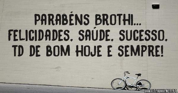 Parabéns Brothi...
Felicidades, saúde, sucesso, td de bom hoje e sempre!