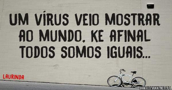 Um vírus veio mostrar ao mundo, ke afinal todos somos iguais...