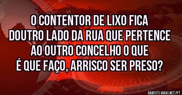 O contentor de lixo fica doutro lado da rua que pertence ao outro concelho o que é que faço, arrisco ser preso?