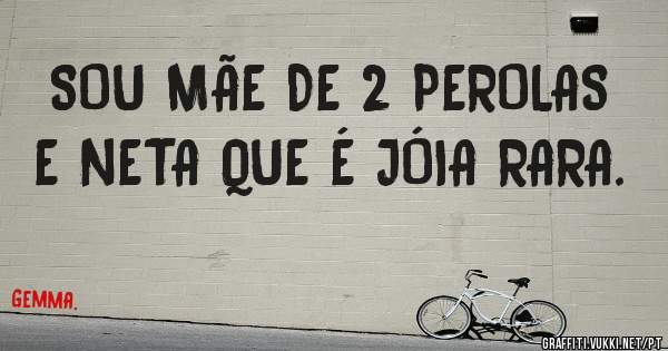 SOU MÃE DE 2 PEROLAS E NETA QUE É JÓIA RARA.