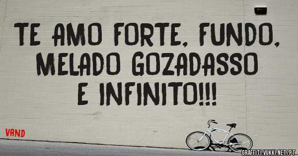 TE AMO FORTE, FUNDO, MELADO GOZADASSO E INFINITO!!!