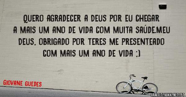Quero agradecer a Deus por eu chegar a mais um ano de vida com muita saúde.Meu Deus, obrigado por teres me presenteado com mais um ano de vida ;)