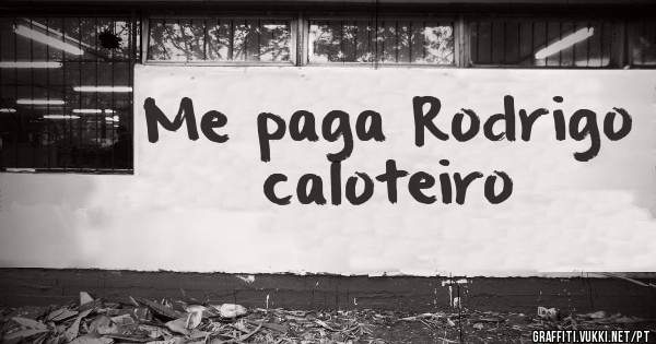 Me paga Rodrigo caloteiro