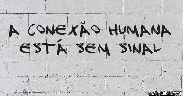 A conexão humana está sem sinal 