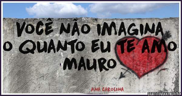 Você não imagina o quanto eu te amo Mauro