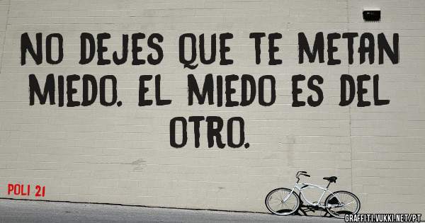 No dejes que te metan miedo. El miedo es del otro.