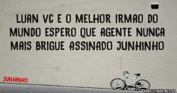 luan vc e o melhor irmao do mundo espero que agente nunca mais brigue ASSINADO JUNHINHO