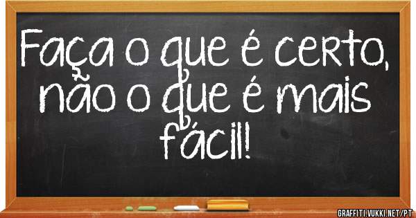 Faça o que é certo, não o que é mais fácil!
