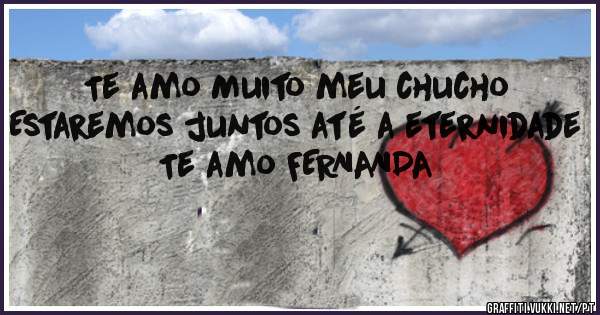 Te amo Muito meu chucho 
Estaremos juntos até a eternidade

Te amo FERNANDA 