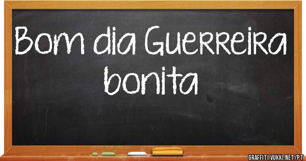 Bom dia Guerreira bonita 