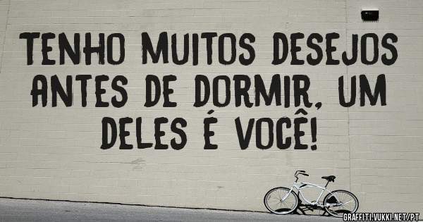 Tenho muitos desejos antes de dormir, um deles é você!