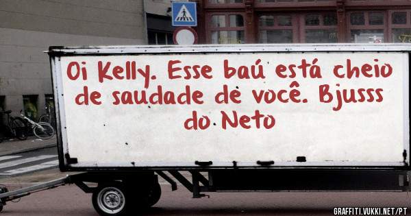 Oi Kelly. Esse baú está cheio de saudade de você. Bjusss do Neto