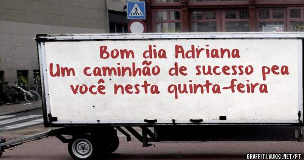 Bom dia Adriana 
Um caminhão de sucesso pea você nesta quinta-feira 