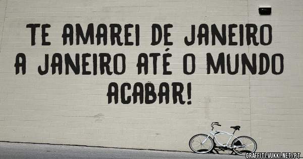 Te amarei de janeiro a janeiro até o mundo acabar!