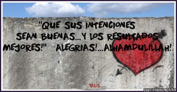 ''QUE SUS INTENCIONES SEAN BUENAS...Y LOS RESULTADOS MEJORES!''   ALEGRIAS!...ALHAMDULILLAH!