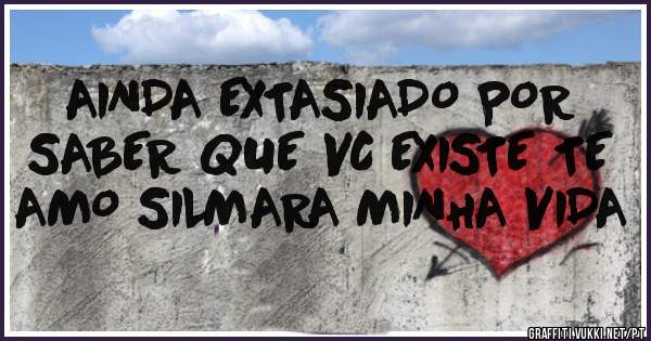 AINDA EXTASIADO POR SABER QUE VC EXISTE TE AMO SILMARA MINHA VIDA