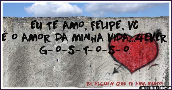 EU TE AMO, FELIPE, VC É O AMOR DA MINHA VIDA...4EVER
                             G-O-S-T-O-S-O.
