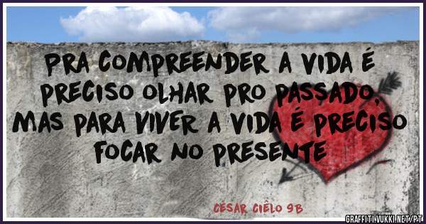 Pra compreender a vida é preciso olhar pro passado, mas para VIVER a vida é preciso focar no presente 