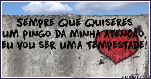 Sempre que quiseres um pingo da minha atenção, eu vou ser uma tempestade! 