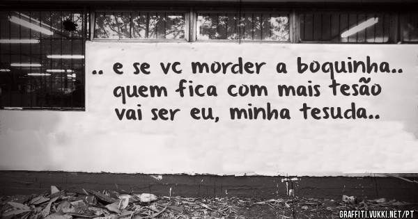 .. e se vc morder a boquinha.. quem fica com mais tesão vai ser eu, minha tesuda..
