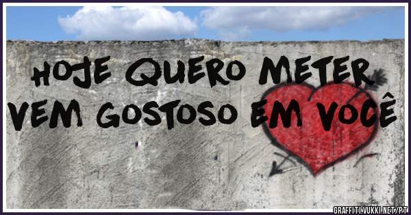 Hoje quero meter vem gostoso em você