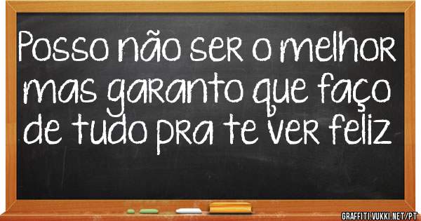 Posso não ser o melhor 
mas garanto que faço 
de tudo pra te ver feliz